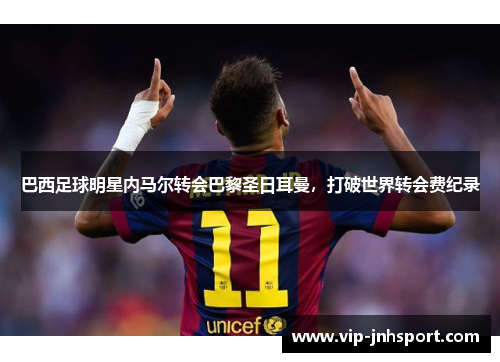 巴西足球明星内马尔转会巴黎圣日耳曼，打破世界转会费纪录