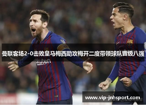 曼联客场2-0击败皇马梅西助攻梅开二度带领球队晋级八强