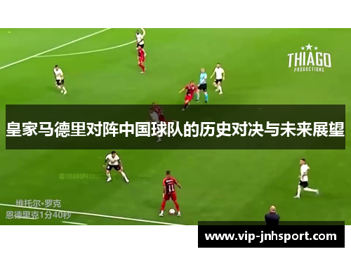 皇家马德里对阵中国球队的历史对决与未来展望