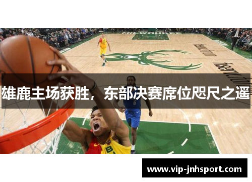 雄鹿主场获胜，东部决赛席位咫尺之遥