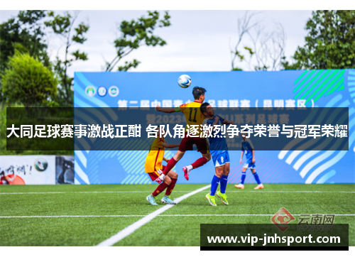 大同足球赛事激战正酣 各队角逐激烈争夺荣誉与冠军荣耀