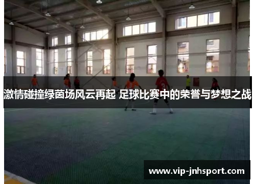 激情碰撞绿茵场风云再起 足球比赛中的荣誉与梦想之战