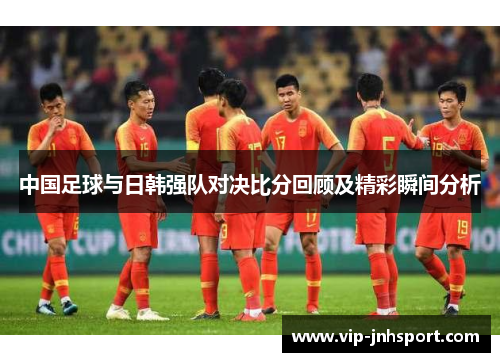中国足球与日韩强队对决比分回顾及精彩瞬间分析