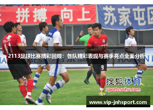 2113足球比赛精彩回顾：各队精彩表现与赛季亮点全面分析