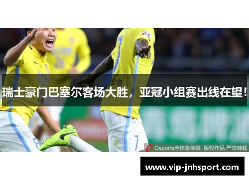 瑞士豪门巴塞尔客场大胜，亚冠小组赛出线在望！