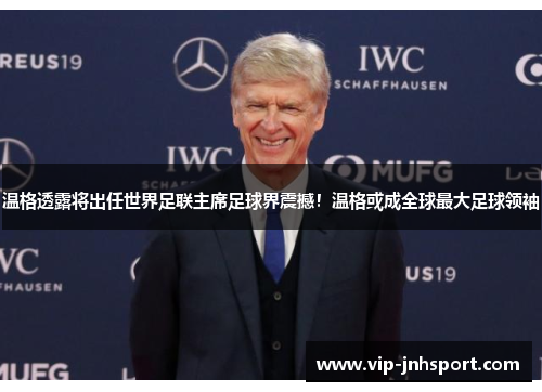 温格透露将出任世界足联主席足球界震撼！温格或成全球最大足球领袖