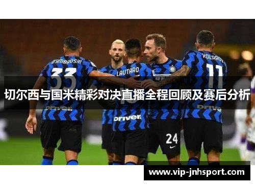 切尔西与国米精彩对决直播全程回顾及赛后分析