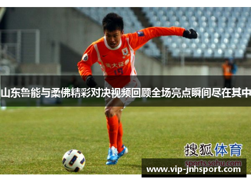 山东鲁能与柔佛精彩对决视频回顾全场亮点瞬间尽在其中