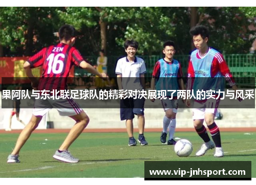 果阿队与东北联足球队的精彩对决展现了两队的实力与风采