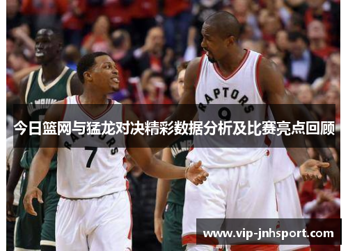 今日篮网与猛龙对决精彩数据分析及比赛亮点回顾