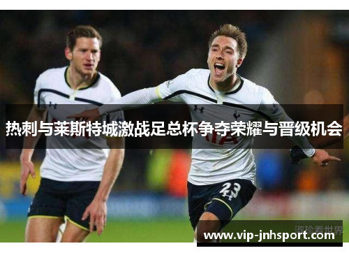 热刺与莱斯特城激战足总杯争夺荣耀与晋级机会