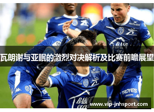 瓦朗谢与亚眠的激烈对决解析及比赛前瞻展望