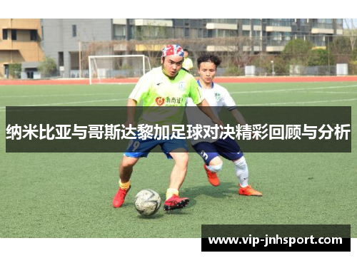 纳米比亚与哥斯达黎加足球对决精彩回顾与分析